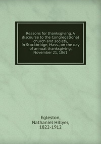 Reasons for thanksgiving. A discourse to the Congregational church and society, in Stockbridge, Mass., on the day of annual thanksgiving, November 21, 1861