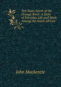 Ten Years North of the Orange River: A Story of Everyday Life and Work Among the South African