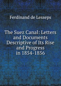 The Suez Canal: Letters and Documents Descriptive of Its Rise and Progress in 1854-1856