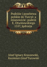 Podroze i poselstwa polskie do Turcyi: a mianowicie: podroz E. Otwinowskiego 1557, Jedrzeja