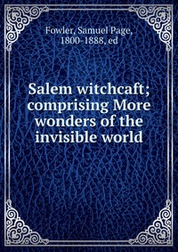 Salem witchcaft; comprising More wonders of the invisible world