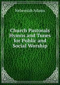 Church Pastorals Hymns and Tunes for Public and Social Worship