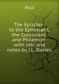 The Epistles . to the Ephesians, the Colossians, and Philemon: with intr. and notes by J.L. Davies