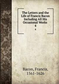 The Letters and the Life of Francis Bacon Including All His Occasional Works