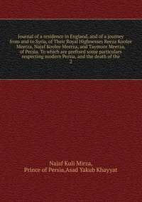 Journal of a residence in England, and of a journey from and to Syria, of Their Royal Highnesses Reeza Koolee Meerza, Najaf Koolee Meerza, and Taymoor Meerza, of Persia. To which are prefixed