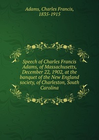 Speech of Charles Francis Adams, of Massachusetts, December 22, 1902, at the banquet of the New England society, of Charleston, South Carolina