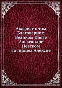 Акафист о том Благоверном Великом Князе Александре Невском