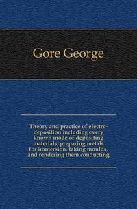 Theory and practice of electro-deposition including every known mode of depositing materials, preparing metals for immersion, taking moulds, and rendering them conducting