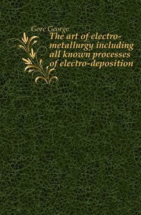 The art of electro-metallurgy including all known processes of electro-deposition