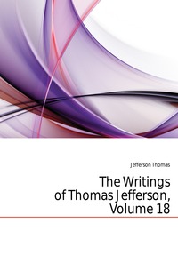 The Writings of Thomas Jefferson, Volume 18