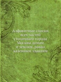 Алфавитные списки всех частей столичнаго города Москвы домам и землям, равно казенным зданиям