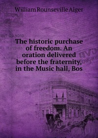 The historic purchase of freedom. An oration delivered before the fraternity, in the Music hall, Bos