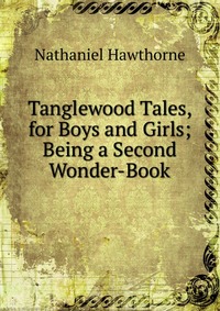 Tanglewood Tales, for Boys and Girls; Being a Second Wonder-Book