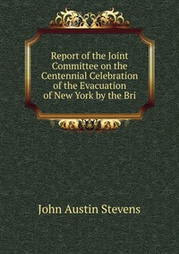 Report of the Joint Committee on the Centennial Celebration of the Evacuation of New York by the Bri