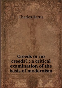 Creeds or no creeds? : a critical examination of the basis of modernism