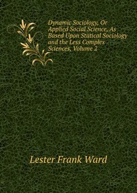 Dynamic Sociology, Or Applied Social Science, As Based Upon Statical Sociology and the Less Complex Sciences, Volume 2