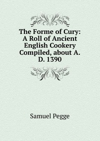 The Forme of Cury: A Roll of Ancient English Cookery Compiled, about A.D. 1390