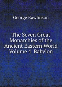 The Seven Great Monarchies of the Ancient Eastern World Volume 4 Babylon