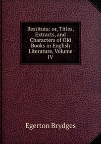 Restituta: or, Titles, Extracts, and Characters of Old Books in English Literature, Volume IV