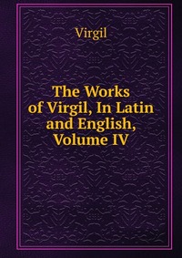 The Works of Virgil, In Latin and English, Volume IV