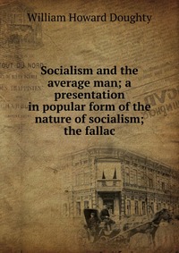 Socialism and the average man; a presentation in popular form of the nature of socialism; the fallac