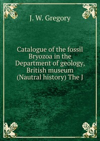 Catalogue of the fossil Bryozoa in the Department of geology, British museum (Nautral history) The J