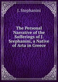 The Personal Narrative of the Sufferings of J. Srephanini, a Native of Arta in Greece