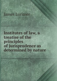 Institutes of law, a treatise of the principles of jurisprudence as determined by nature