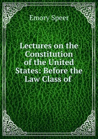 Lectures on the Constitution of the United States: Before the Law Class of