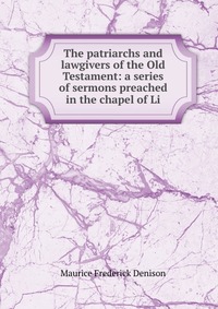 The patriarchs and lawgivers of the Old Testament: a series of sermons preached in the chapel of Li