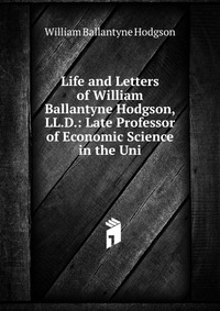 Life and Letters of William Ballantyne Hodgson, LL.D.: Late Professor of Economic Science in the Uni