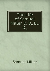 The Life of Samuel Miller, D. D., LL. D