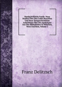 Handschriftliche Funde: Neue Studien Uber Den Codex Reuchlins Und Neue Textgeschichtliche Aufschlusse Uber Die Apokalypse Aus Den Bibliotheken In Munchen, Wien Und Rom, Volume 2