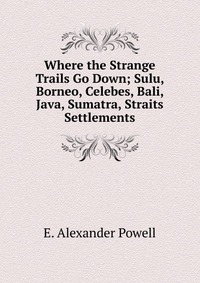 Where the Strange Trails Go Down; Sulu, Borneo, Celebes, Bali, Java, Sumatra, Straits Settlements