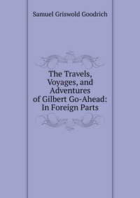 The Travels, Voyages, and Adventures of Gilbert Go-Ahead: In Foreign Parts