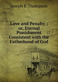 Love and Penalty ; or, Eternal Punishment Consistent with the Fatherhood of God