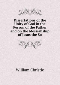 Dissertations of the Unity of God in the Person of the Father and on the Messiahship of Jesus the So