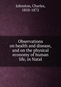 Observations on health and disease, and on the physical economy of human life, in Natal