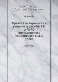 Краткая историческая записка о службе 13-го Лейб-гренадерского Эриванского Е.И.В. полка