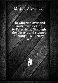 The Siberian overland route from Peking to Petersburg Through the deserts and steppes of Mongolia, Tartary, &c