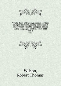 Private diary of travels, personal services, and public events, during mission and employment with the European armies in the campaigns of 1812, 1813, 1814