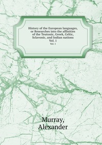 History of the European languages, or Researches into the affinities of the Teutonic, Greek, Celtic, Sclavonic, and Indian nations