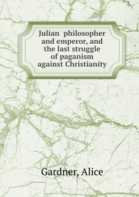 Julian philosopher and emperor, and the last struggle of paganism against Christianity