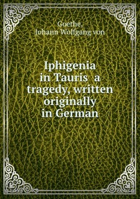 Iphigenia in Tauris a tragedy, written originally in German