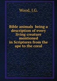 Bible animals being a description of every living creature mentioned in Scriptures from the ape to the coral