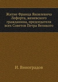 Житие Франца Яковлевича Лефорта, женевского гражданина, председателя всех Советов Петра Великого