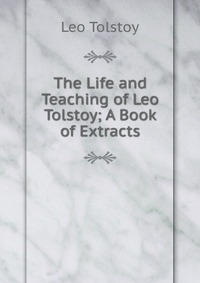 The Life and Teaching of Leo Tolstoy; A Book of Extracts