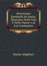 Benvenuto Rambaldi da Imola; Illustrato Nella Vita E Nelle Opere e di Lui Commento