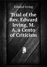 Trial of the Rev. Edward Irving, M. A. a Cento of Criticism