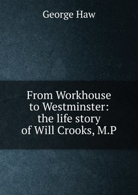 From Workhouse to Westminster: the life story of Will Crooks, M.P